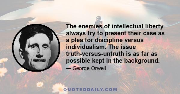 The enemies of intellectual liberty always try to present their case as a plea for discipline versus individualism. The issue truth-versus-untruth is as far as possible kept in the background.