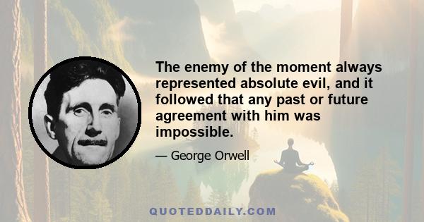 The enemy of the moment always represented absolute evil, and it followed that any past or future agreement with him was impossible.