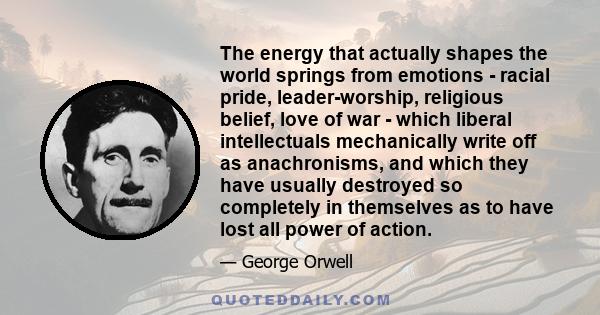 The energy that actually shapes the world springs from emotions - racial pride, leader-worship, religious belief, love of war - which liberal intellectuals mechanically write off as anachronisms, and which they have