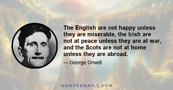 The English are not happy unless they are miserable, the Irish are not at peace unless they are at war, and the Scots are not at home unless they are abroad.