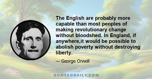 The English are probably more capable than most peoples of making revolutionary change without bloodshed. In England, if anywhere,it would be possible to abolish poverty without destroying liberty.