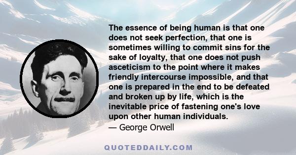 The essence of being human is that one does not seek perfection, that one is sometimes willing to commit sins for the sake of loyalty, that one does not push asceticism to the point where it makes friendly intercourse