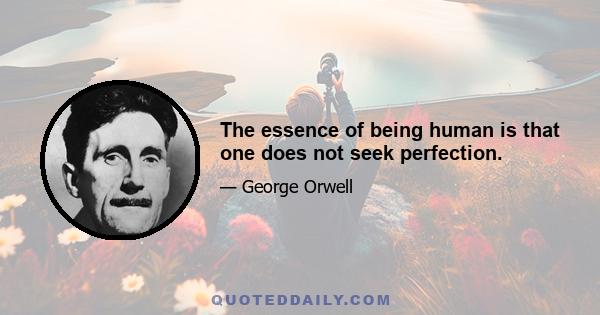 The essence of being human is that one does not seek perfection.