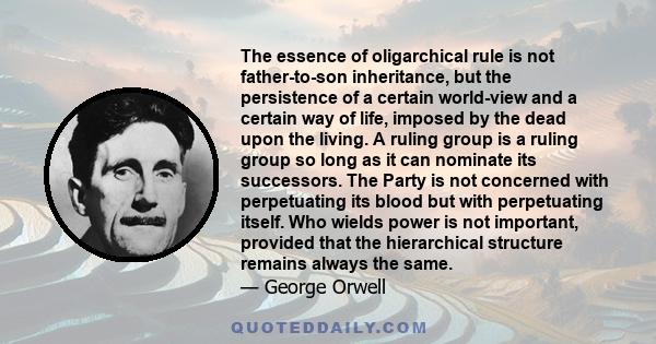 The essence of oligarchical rule is not father-to-son inheritance, but the persistence of a certain world-view and a certain way of life, imposed by the dead upon the living. A ruling group is a ruling group so long as