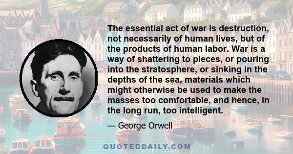 The essential act of war is destruction, not necessarily of human lives, but of the products of human labor. War is a way of shattering to pieces, or pouring into the stratosphere, or sinking in the depths of the sea,