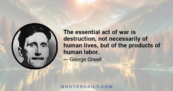 The essential act of war is destruction, not necessarily of human lives, but of the products of human labor.