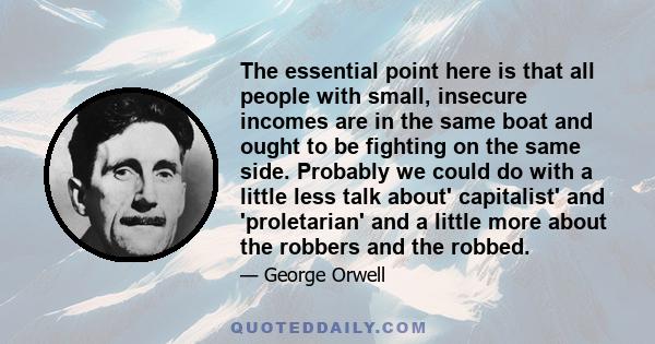 The essential point here is that all people with small, insecure incomes are in the same boat and ought to be fighting on the same side. Probably we could do with a little less talk about' capitalist' and 'proletarian'