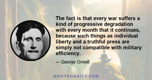 The fact is that every war suffers a kind of progressive degradation with every month that it continues, because such things as individual liberty and a truthful press are simply not compatible with military efficiency.