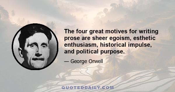 The four great motives for writing prose are sheer egoism, esthetic enthusiasm, historical impulse, and political purpose.