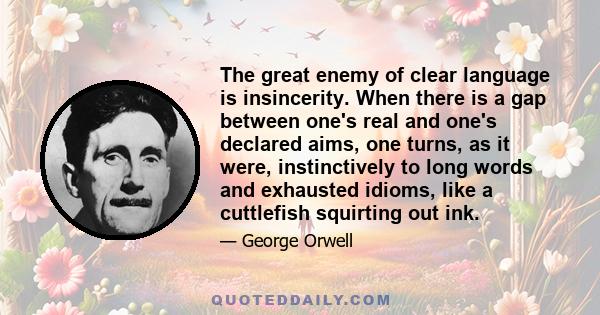 The great enemy of clear language is insincerity. When there is a gap between one's real and one's declared aims, one turns, as it were, instinctively to long words and exhausted idioms, like a cuttlefish squirting out