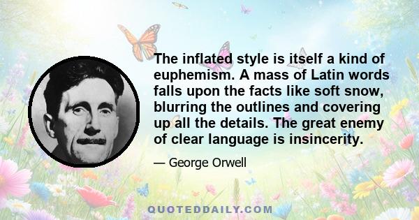 The inflated style is itself a kind of euphemism. A mass of Latin words falls upon the facts like soft snow, blurring the outlines and covering up all the details. The great enemy of clear language is insincerity.