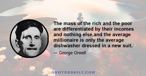 The mass of the rich and the poor are differentiated by their incomes and nothing else,and the average millionaire is only the average dishwasher dressed in a new suit.