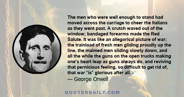 The men who were well enough to stand had moved across the carriage to cheer the Italians as they went past. A crutch waved out of the window; bandaged forearms made the Red Salute. It was like an allegorical picture of 