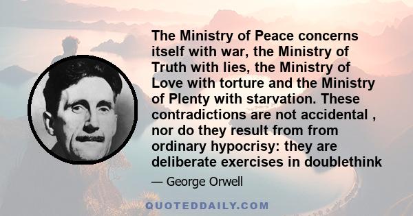 The Ministry of Peace concerns itself with war, the Ministry of Truth with lies, the Ministry of Love with torture and the Ministry of Plenty with starvation. These contradictions are not accidental , nor do they result 