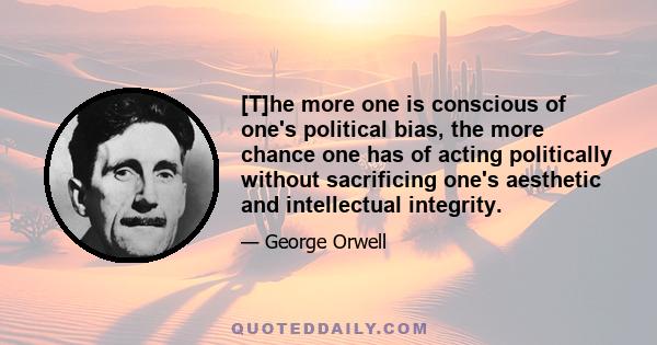 [T]he more one is conscious of one's political bias, the more chance one has of acting politically without sacrificing one's aesthetic and intellectual integrity.