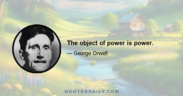 The object of power is power.