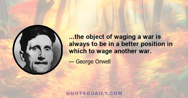 ...the object of waging a war is always to be in a better position in which to wage another war.