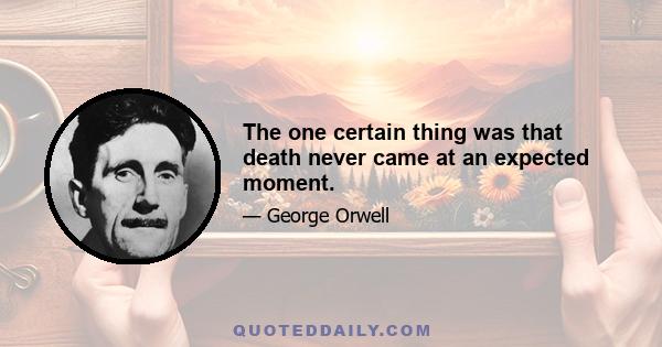 The one certain thing was that death never came at an expected moment.