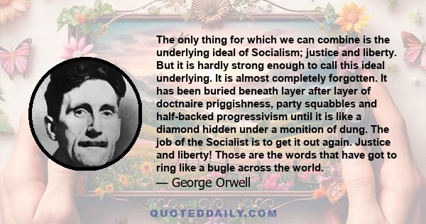 The only thing for which we can combine is the underlying ideal of Socialism; justice and liberty. But it is hardly strong enough to call this ideal underlying. It is almost completely forgotten. It has been buried