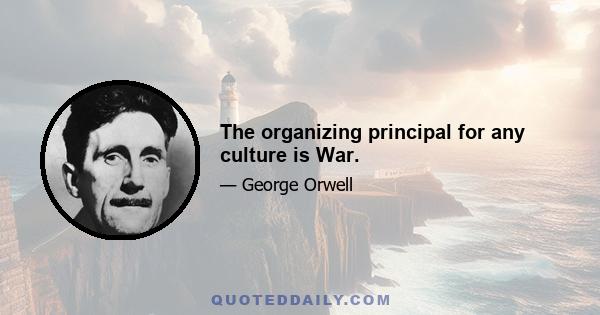 The organizing principal for any culture is War.