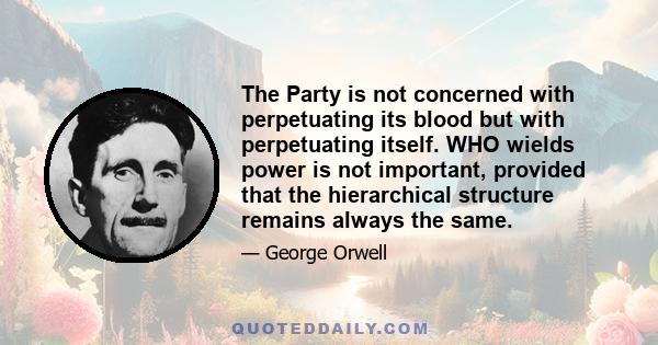 The Party is not concerned with perpetuating its blood but with perpetuating itself. WHO wields power is not important, provided that the hierarchical structure remains always the same.