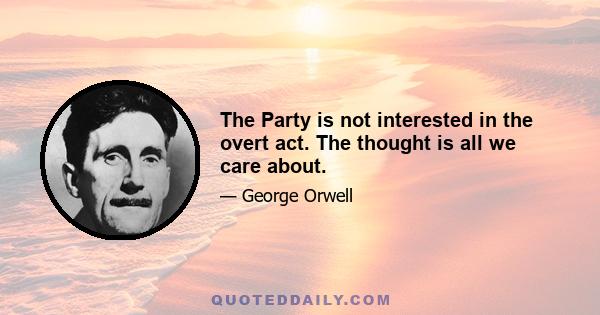 The Party is not interested in the overt act. The thought is all we care about.