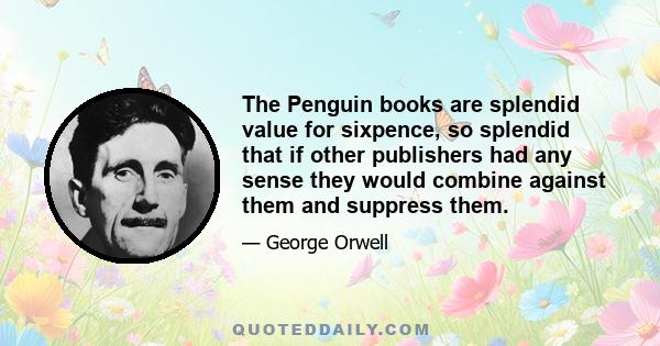 The Penguin books are splendid value for sixpence, so splendid that if other publishers had any sense they would combine against them and suppress them.