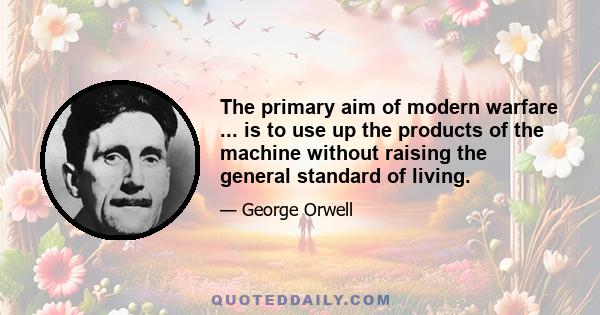 The primary aim of modern warfare ... is to use up the products of the machine without raising the general standard of living.