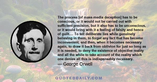 The process [of mass-media deception] has to be conscious, or it would not be carried out with sufficient precision, but it also has to be unconscious, or it would bring with it a feeling of falsity and hence of