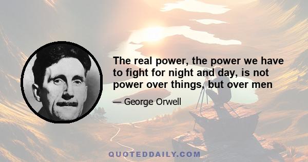 The real power, the power we have to fight for night and day, is not power over things, but over men