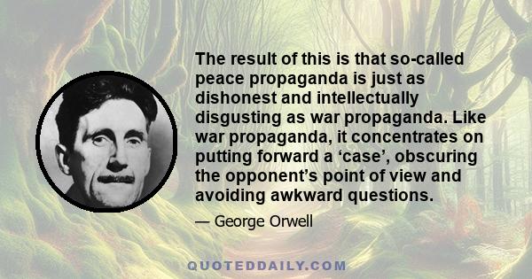 The result of this is that so-called peace propaganda is just as dishonest and intellectually disgusting as war propaganda. Like war propaganda, it concentrates on putting forward a ‘case’, obscuring the opponent’s