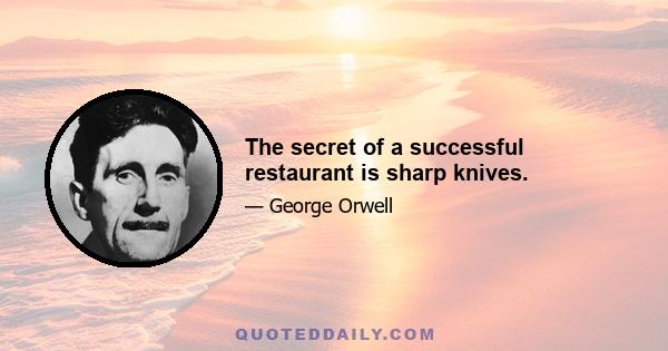 The secret of a successful restaurant is sharp knives.