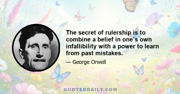 The secret of rulership is to combine a belief in one’s own infallibility with a power to learn from past mistakes.