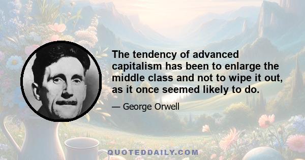 The tendency of advanced capitalism has been to enlarge the middle class and not to wipe it out, as it once seemed likely to do.