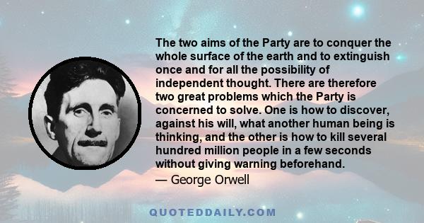 The two aims of the Party are to conquer the whole surface of the earth and to extinguish once and for all the possibility of independent thought. There are therefore two great problems which the Party is concerned to