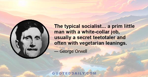 The typical socialist... a prim little man with a white-collar job, usually a secret teetotaler and often with vegetarian leanings.