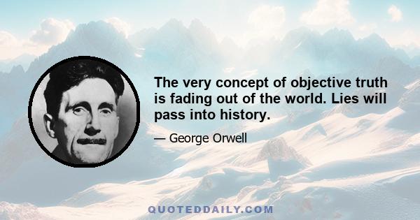 The very concept of objective truth is fading out of the world. Lies will pass into history.