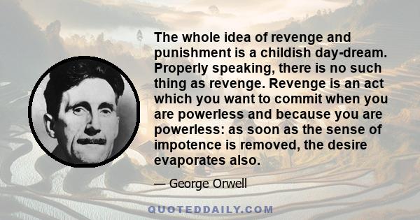 The whole idea of revenge and punishment is a childish day-dream. Properly speaking, there is no such thing as revenge. Revenge is an act which you want to commit when you are powerless and because you are powerless: as 