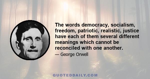 The words democracy, socialism, freedom, patriotic, realistic, justice have each of them several different meanings which cannot be reconciled with one another.