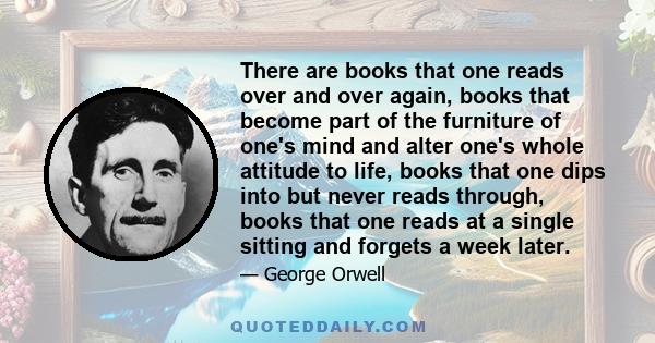 There are books that one reads over and over again, books that become part of the furniture of one's mind and alter one's whole attitude to life, books that one dips into but never reads through, books that one reads at 