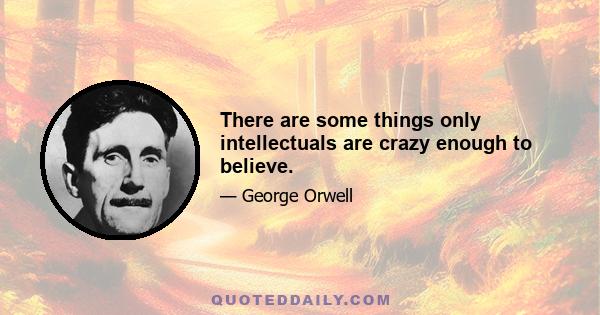 There are some things only intellectuals are crazy enough to believe.