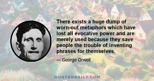 There exists a huge dump of worn-out metaphors which have lost all evocative power and are merely used because they save people the trouble of inventing phrases for themselves.