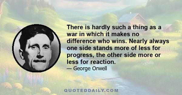 There is hardly such a thing as a war in which it makes no difference who wins. Nearly always one side stands more of less for progress, the other side more or less for reaction.