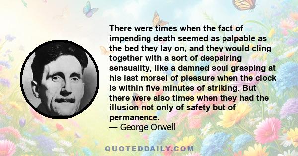 There were times when the fact of impending death seemed as palpable as the bed they lay on, and they would cling together with a sort of despairing sensuality, like a damned soul grasping at his last morsel of pleasure 