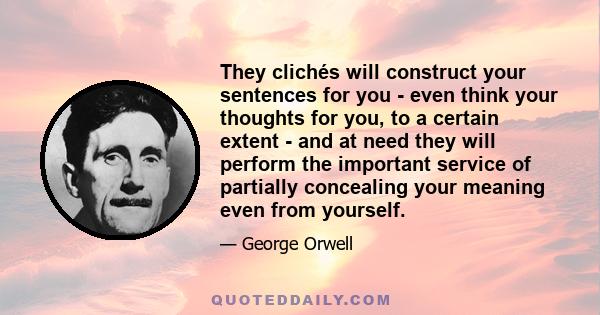 They clichés will construct your sentences for you - even think your thoughts for you, to a certain extent - and at need they will perform the important service of partially concealing your meaning even from yourself.