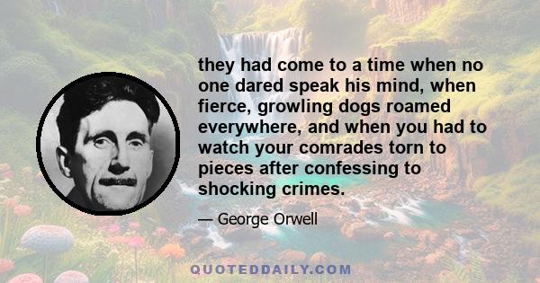 they had come to a time when no one dared speak his mind, when fierce, growling dogs roamed everywhere, and when you had to watch your comrades torn to pieces after confessing to shocking crimes.