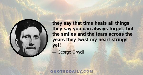 they say that time heals all things, they say you can always forget; but the smiles and the tears across the years they twist my heart strings yet!