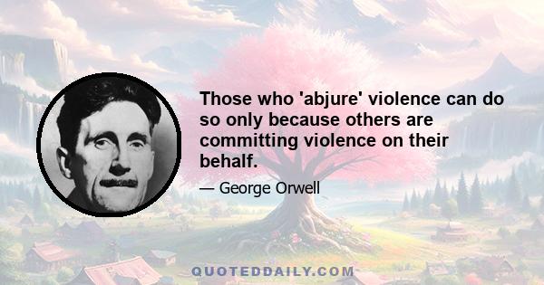 Those who 'abjure' violence can do so only because others are committing violence on their behalf.