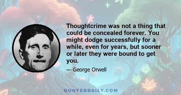 Thoughtcrime was not a thing that could be concealed forever. You might dodge successfully for a while, even for years, but sooner or later they were bound to get you.