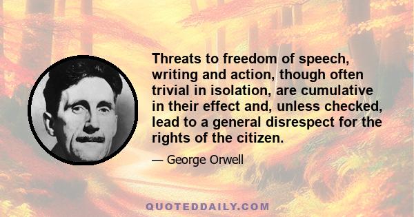 Threats to freedom of speech, writing and action, though often trivial in isolation, are cumulative in their effect and, unless checked, lead to a general disrespect for the rights of the citizen.